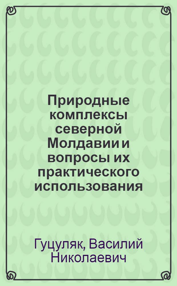 Природные комплексы северной Молдавии и вопросы их практического использования : Автореф. дис. на соискание учен. степени канд. геогр. наук : (690)