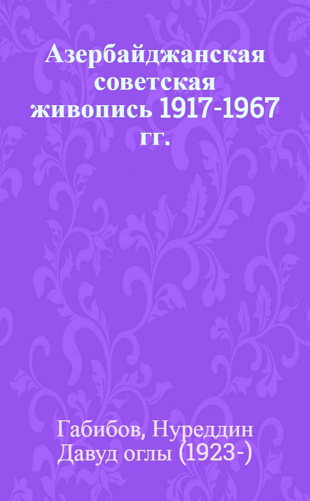 Азербайджанская советская живопись 1917-1967 гг. : Автореф. дис. на соискание учен. степени д-ра искусствоведения : (823)