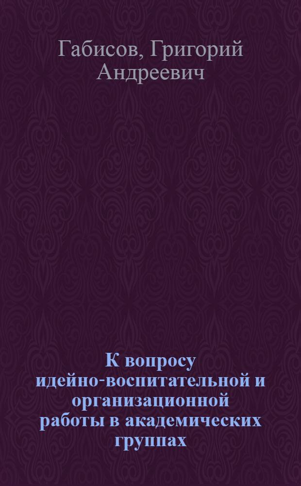 К вопросу идейно-воспитательной и организационной работы в академических группах : (Метод. рекомендации прикрепл. преподавателям-воспитателям)
