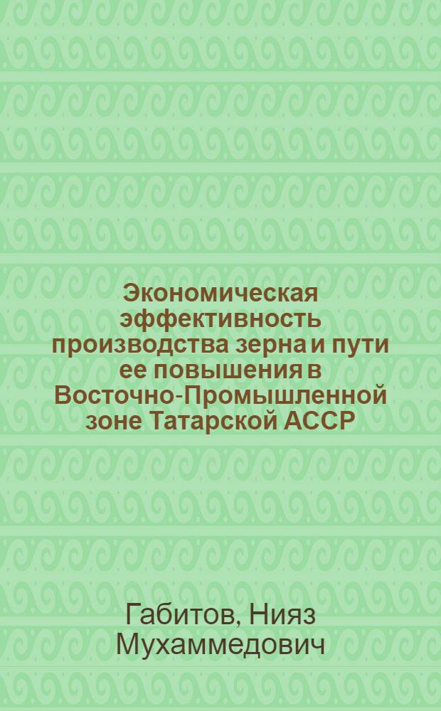 Экономическая эффективность производства зерна и пути ее повышения в Восточно-Промышленной зоне Татарской АССР : Автореф. дис. на соиск. учен. степени канд. экон. наук : (08.00.05)
