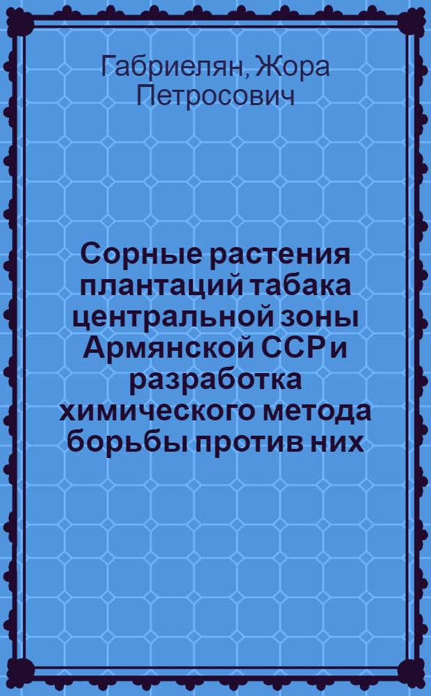 Сорные растения плантаций табака центральной зоны Армянской ССР и разработка химического метода борьбы против них : Автореф. дис. на соиск. учен. степени канд. с.-х. наук : (06.01.03)