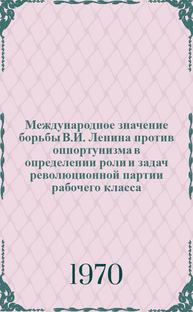Международное значение борьбы В.И. Ленина против оппортунизма в определении роли и задач революционной партии рабочего класса : Автореф. дис. на соискание учен. степени д-ра ист. наук