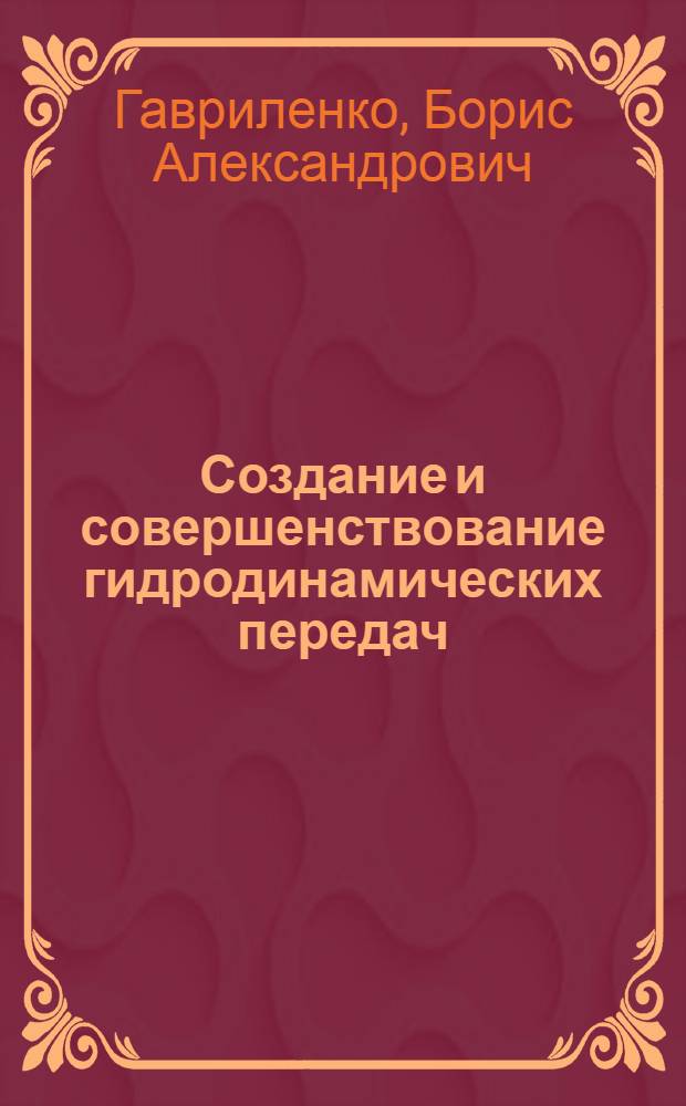 Создание и совершенствование гидродинамических передач : (Для тепловозов, машинного оборудования, тепловых электростанций, для оборудования металлург. комбинатов и др. объектов) : Обобщающий доклад по работам, представл. на соискание учен. степени д-ра техн. наук : (193)