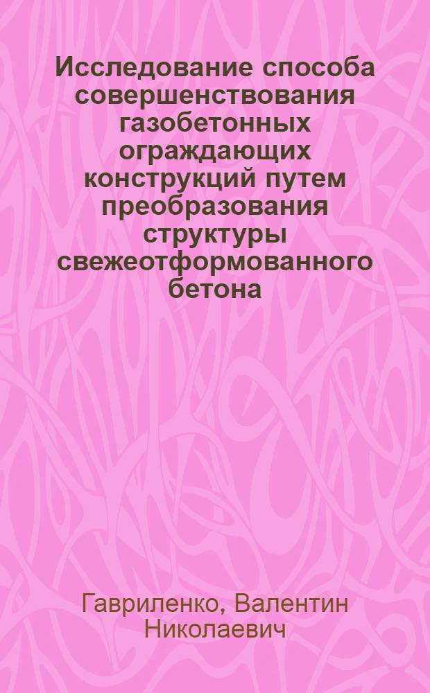 Исследование способа совершенствования газобетонных ограждающих конструкций путем преобразования структуры свежеотформованного бетона : Автореф. дис. на соискание учен. степени канд. техн. наук : (484)