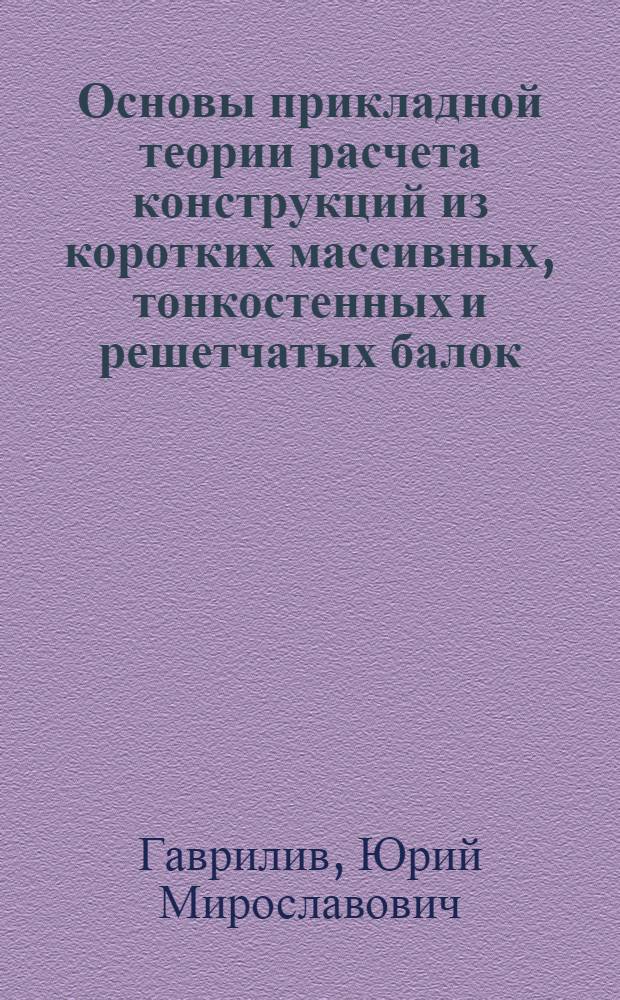 Основы прикладной теории расчета конструкций из коротких массивных, тонкостенных и решетчатых балок : Автореф. дис. на соиск. учен. степени д-ра техн. наук : (01.02.03)