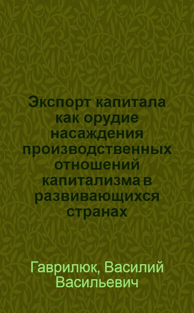Экспорт капитала как орудие насаждения производственных отношений капитализма в развивающихся странах : Автореф. дис. на соиск. учен. степени д-ра экон. наук : (08.00.01)