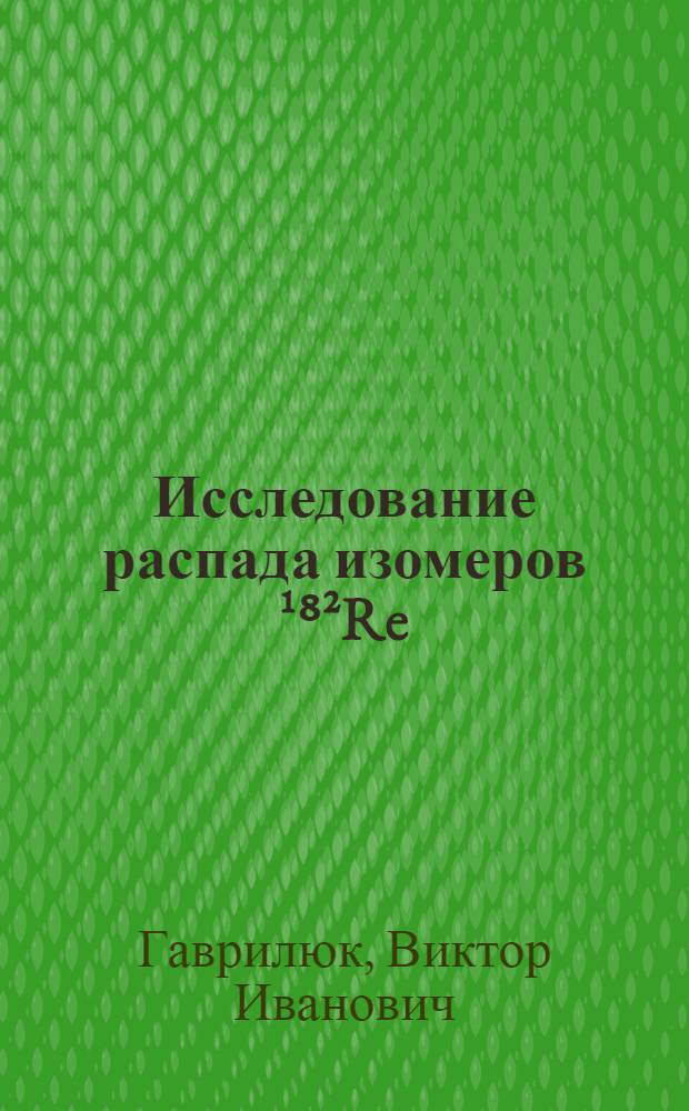 Исследование распада изомеров ¹⁸²Re : Автореф. дис. на соиск. учен. степени канд. физ.-мат. наук : (01.04.16)