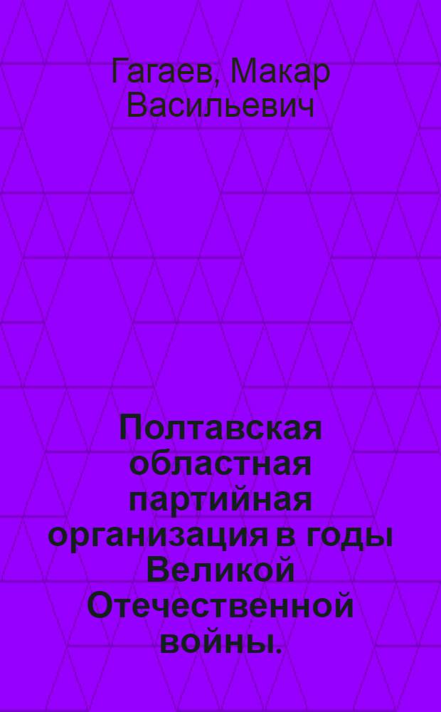 Полтавская областная партийная организация в годы Великой Отечественной войны. (Июнь 1941-1945 гг.) : Автореф. дис. на соиск. учен. степени канд. ист. наук : (07.00.01)