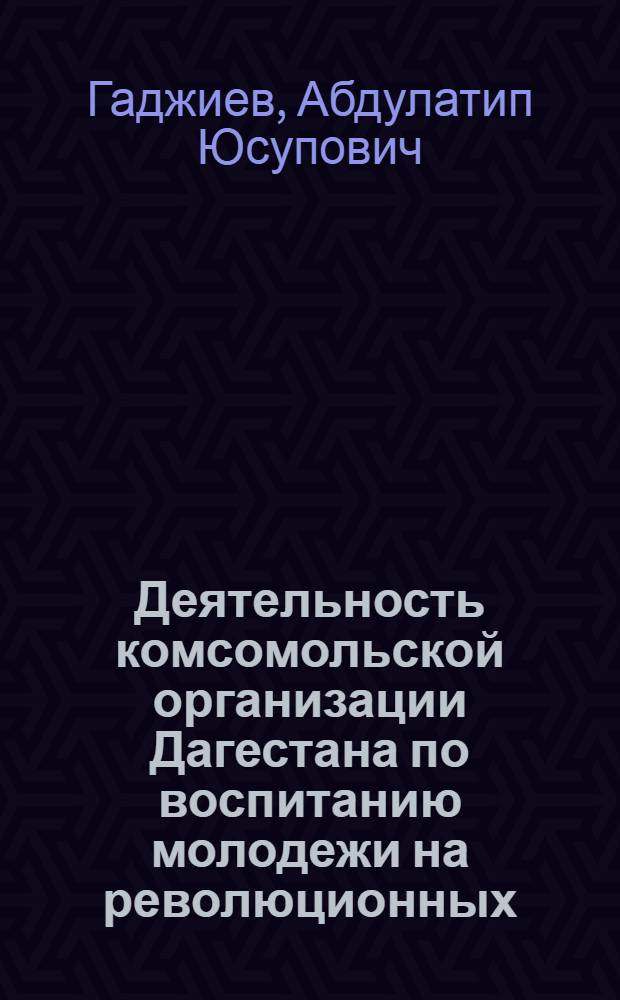 Деятельность комсомольской организации Дагестана по воспитанию молодежи на революционных, боевых и трудовых традициях Коммунистической партии и советского народа (1961-1970 гг.) : Автореф. дис. на соискание учен. степени канд. ист. наук : (571)