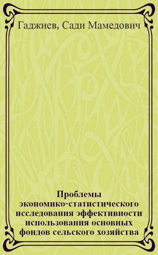 Проблемы экономико-статистического исследования эффективности использования основных фондов сельского хозяйства : (На примере колхозов АзССР) : Автореф. дис. на соиск. учен. степени д-ра экон. наук : (08.00.11)