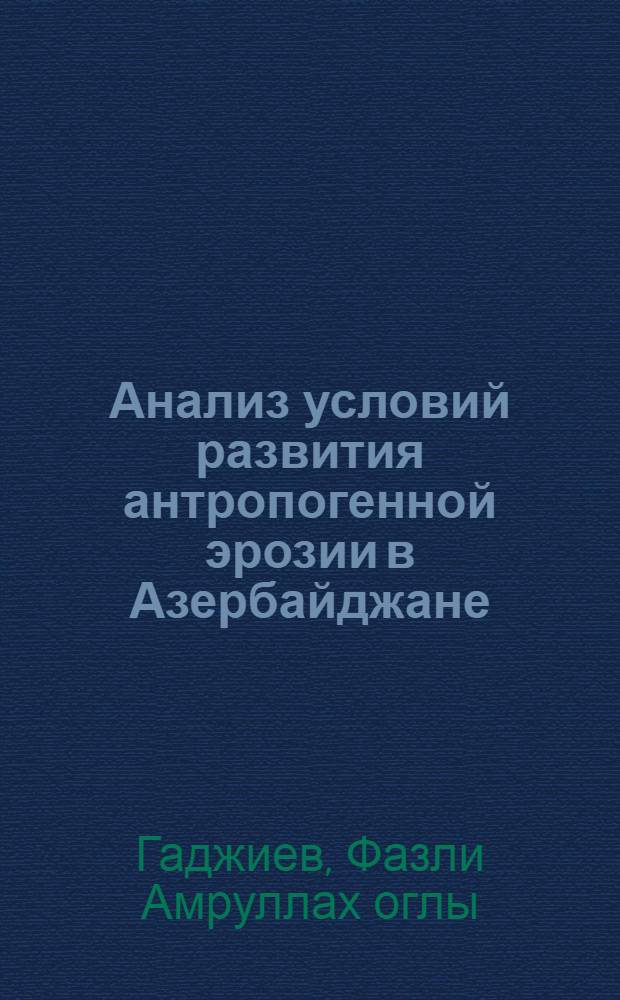 Анализ условий развития антропогенной эрозии в Азербайджане : Автореф. дис. на соиск. учен. степени д-ра геогр. наук