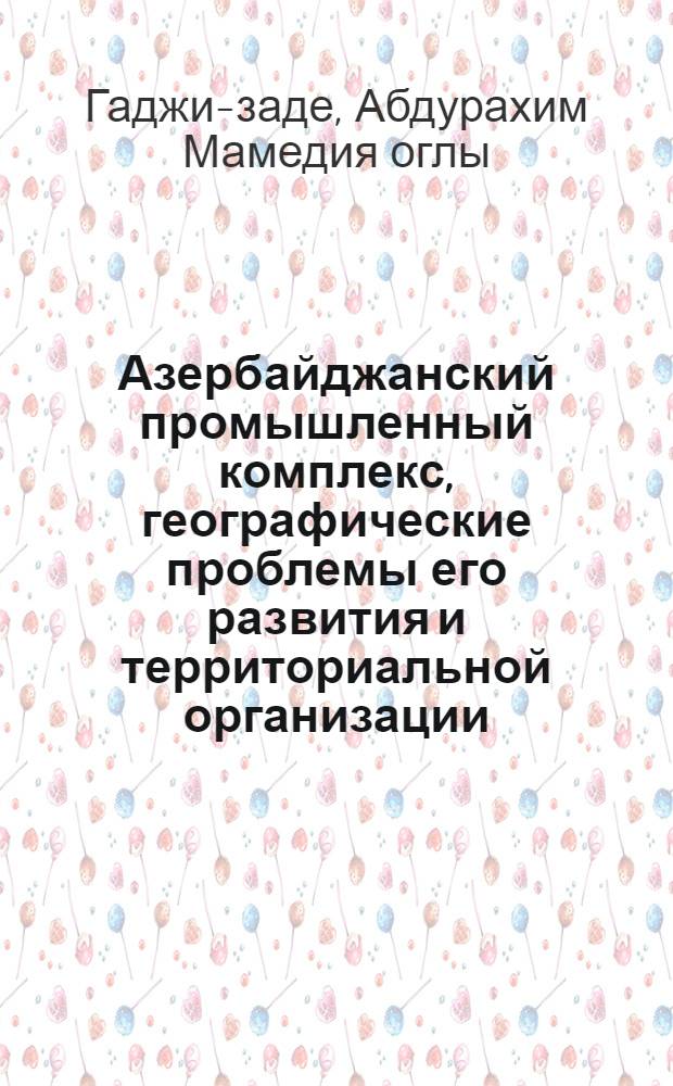 Азербайджанский промышленный комплекс, географические проблемы его развития и территориальной организации : Автореф. дис. на соискание учен. степени д-ра геогр. наук : (691)