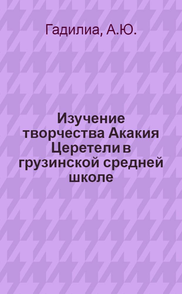 Изучение творчества Акакия Церетели в грузинской средней школе : Автореф. дис. на соискание учен. степени канд. пед. наук : (732)