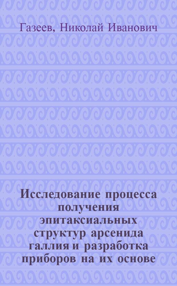 Исследование процесса получения эпитаксиальных структур арсенида галлия и разработка приборов на их основе : Автореф. дис. на соиск. учен. степени канд. техн. наук