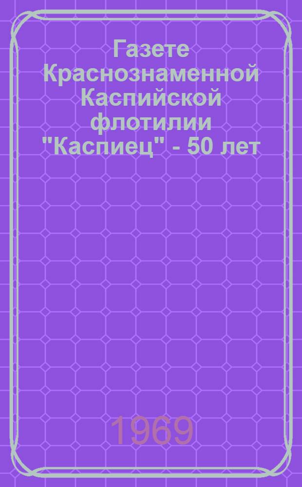 Газете Краснознаменной Каспийской флотилии "Каспиец" - 50 лет : Сборник документов, очерков, воспоминаний и других материалов по истории газеты. (1919-1969 гг.)