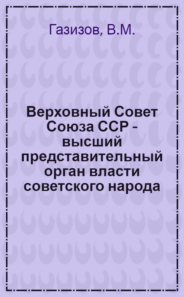 Верховный Совет Союза ССР - высший представительный орган власти советского народа : (Материал в помощь лектору)