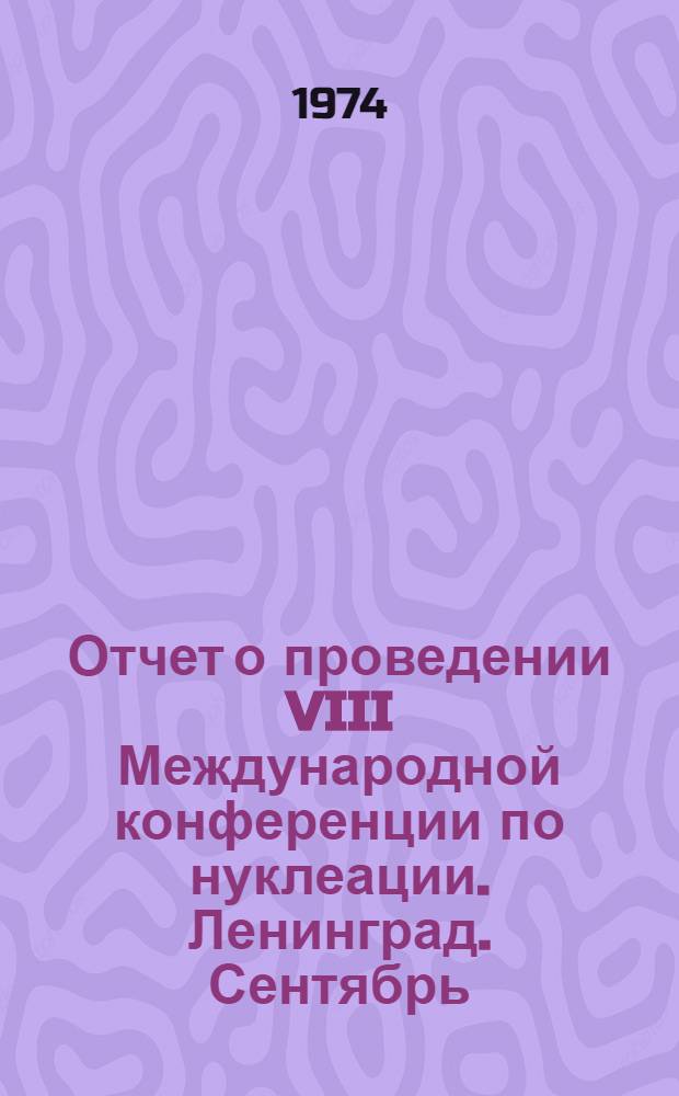 Отчет о проведении VIII Международной конференции по нуклеации. [Ленинград. Сентябрь. 1973 год]