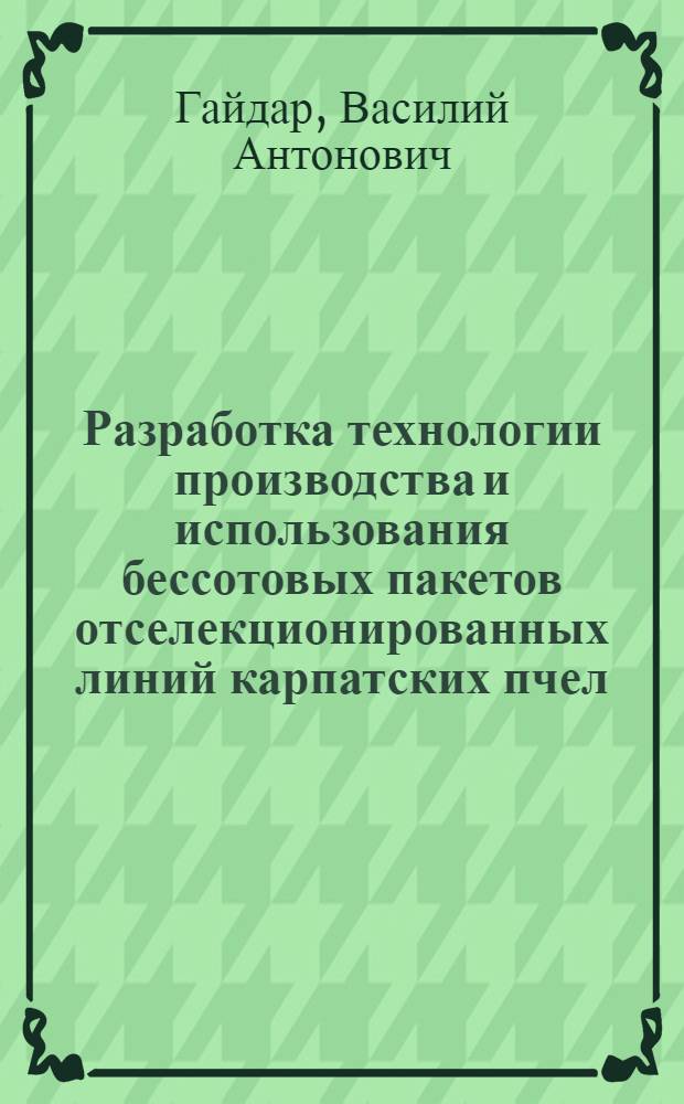 Разработка технологии производства и использования бессотовых пакетов отселекционированных линий карпатских пчел : Автореф. дис. на соиск. учен. степени канд. с.-х. наук : (06.02.04)