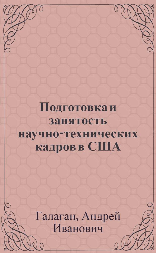 Подготовка и занятость научно-технических кадров в США : (Обзор по материалам зарубеж. печати за 1965-1972 гг.)