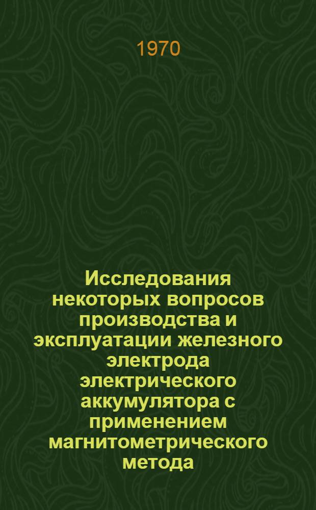 Исследования некоторых вопросов производства и эксплуатации железного электрода электрического аккумулятора с применением магнитометрического метода : Автореф. дис. на соискание учен. степени канд. техн. наук : (05.342)