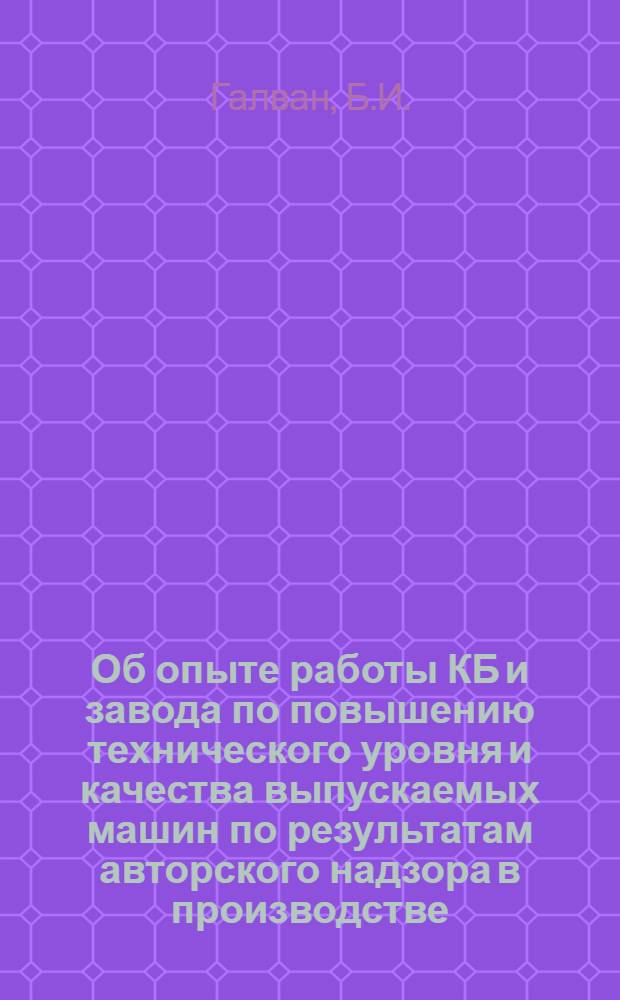 Об опыте работы КБ и завода по повышению технического уровня и качества выпускаемых машин по результатам авторского надзора в производстве, эксплуатации и ремонте : Тезисы докл
