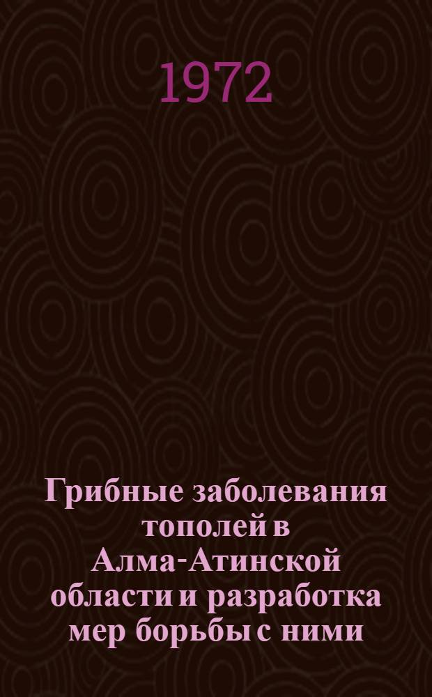 Грибные заболевания тополей в Алма-Атинской области и разработка мер борьбы с ними : Автореф. дис. на соиск. учен. степени канд. с.-х. наук : (01.11)