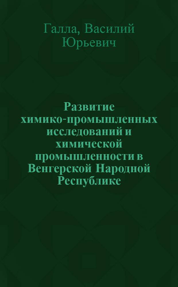 Развитие химико-промышленных исследований и химической промышленности в Венгерской Народной Республике : Автореф. дис. на соискание учен. степени канд. хим. наук : (580)