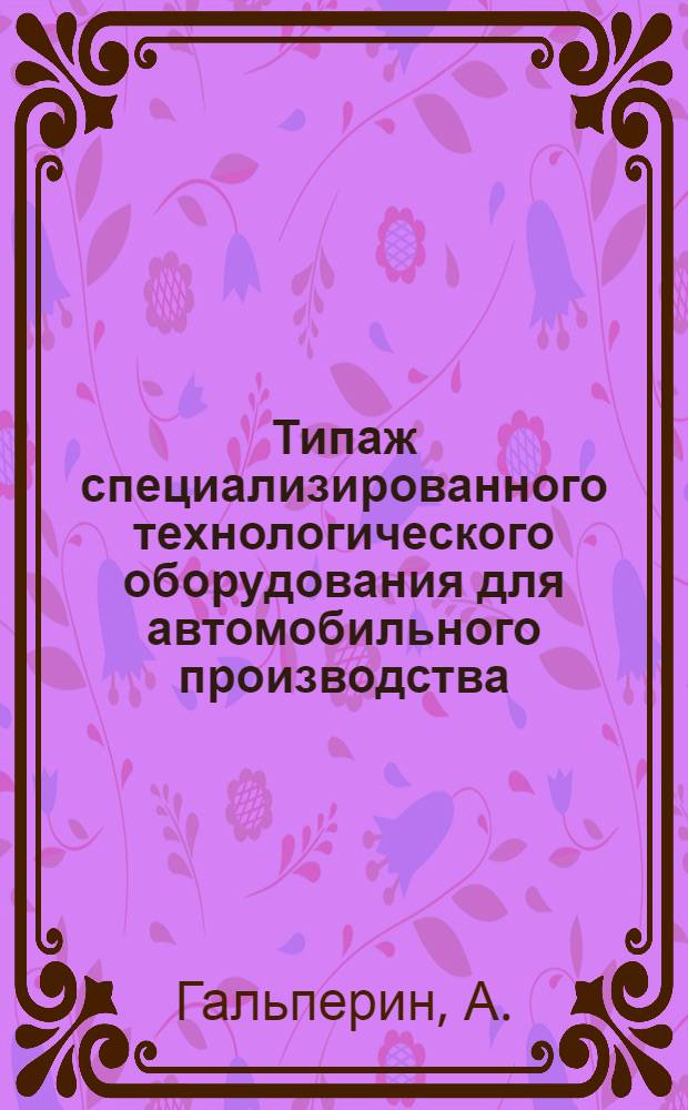 Типаж специализированного технологического оборудования для автомобильного производства : (Тезисы доклада на Отраслевом совещании работников проектных организаций, предприятий и аппарата Минавтопрома в г. Ярославле)
