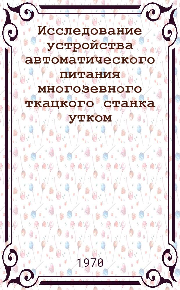 Исследование устройства автоматического питания многозевного ткацкого станка утком : Автореф. дис. на соиск. учен. степени канд. техн. наук