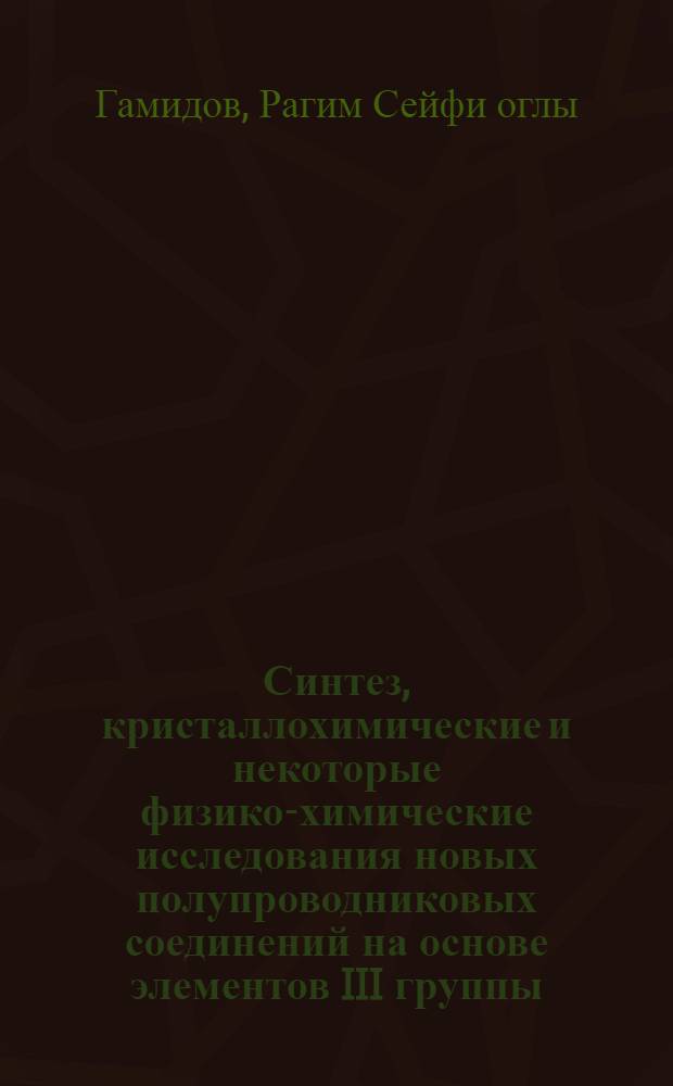 Синтез, кристаллохимические и некоторые физико-химические исследования новых полупроводниковых соединений на основе элементов III группы : Автореф. дис. на соиск. учен. степени д-ра хим. наук : (02.00.01)