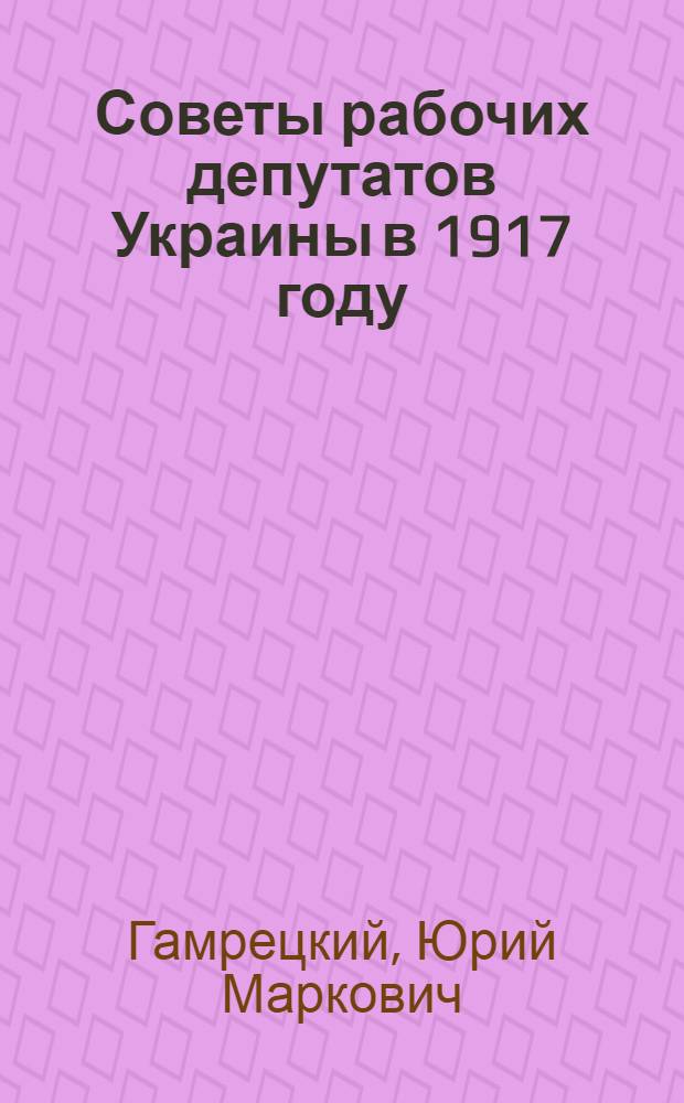 Советы рабочих депутатов Украины в 1917 году : Автореф. дис. на соискание учен.степени д-ра ист. наук : (571)