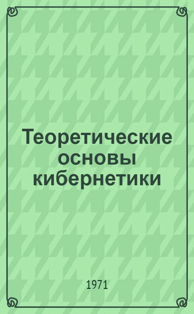 Теоретические основы кибернетики : Учеб. пособие по разделу "Формирование управляющих и информ. сигналов" : Для студентов II-III курсов дневного и IV-V курсов вечернего и заоч. отд-ний НЭТИ (специальность 0606 "Автоматика и телемеханика" и 0646 "Автоматизир. системы упр.")