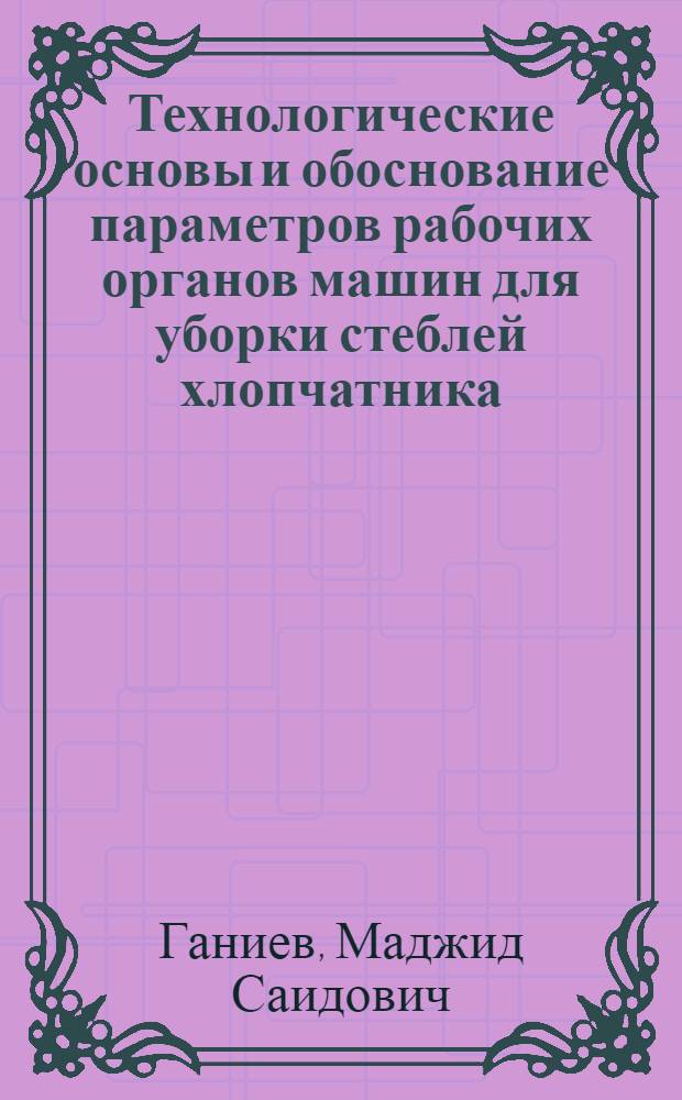 Технологические основы и обоснование параметров рабочих органов машин для уборки стеблей хлопчатника : Автореф. дис. на соиск. учен. степени д-ра техн. наук : (185)