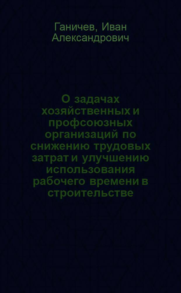 О задачах хозяйственных и профсоюзных организаций по снижению трудовых затрат и улучшению использования рабочего времени в строительстве
