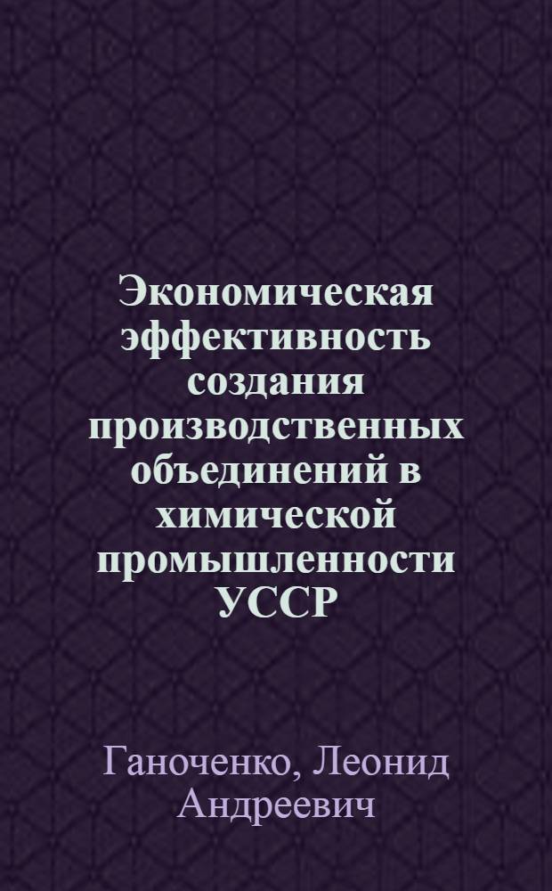 Экономическая эффективность создания производственных объединений в химической промышленности УССР : (На примере предприятий объединений "Укрбытхим" и "Укрлакокраска" : Автореф. дис. на соискание учен. степени канд. экон. наук : (594)