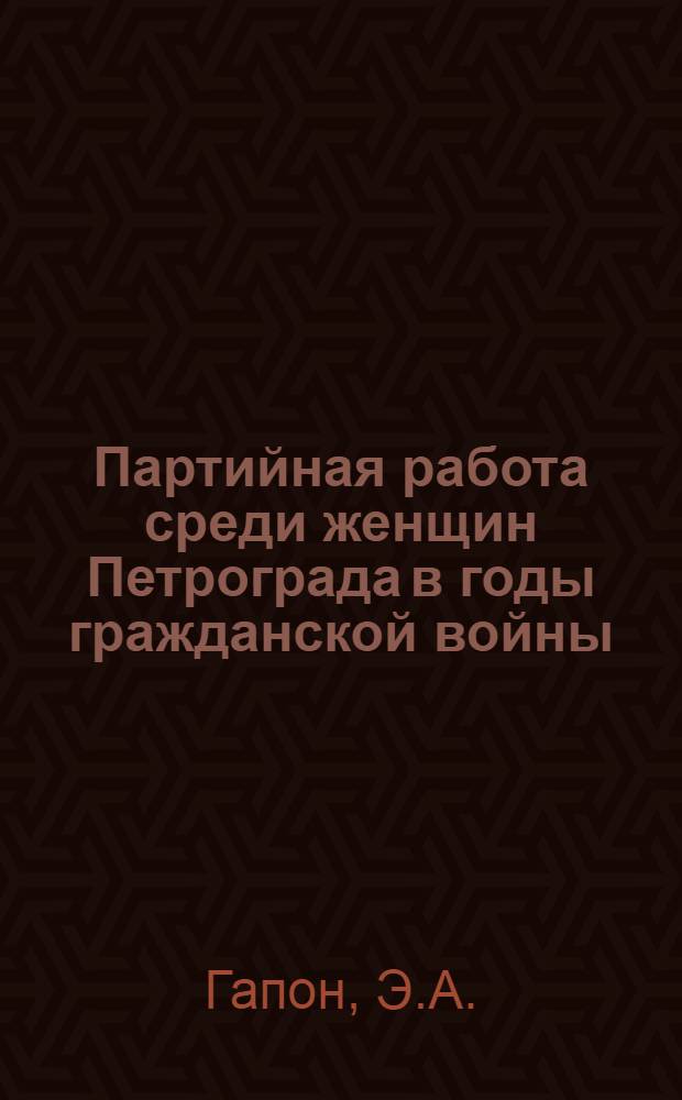 Партийная работа среди женщин Петрограда в годы гражданской войны (1918-1920) : Автореф. дис. на соискание учен. степени канд. ист. наук