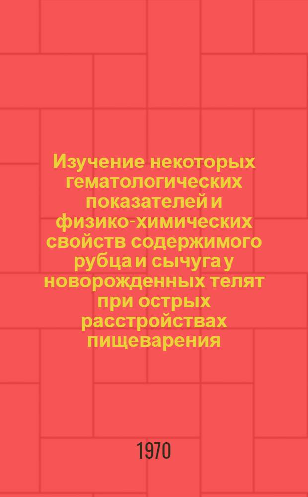 Изучение некоторых гематологических показателей и физико-химических свойств содержимого рубца и сычуга у новорожденных телят при острых расстройствах пищеварения : Автореф. дис. на соискание учен. степени канд. вет. наук