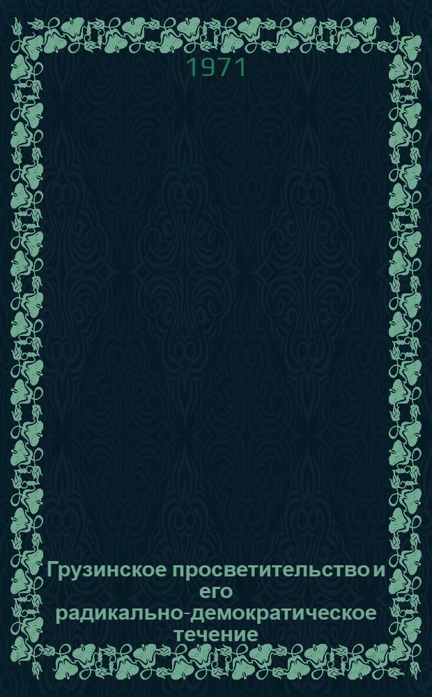 Грузинское просветительство и его радикально-демократическое течение : Методология. Историография. Общая характеристика. Монография : Автореф. дис. на соискание учен. степени д-ра ист. наук : (571)