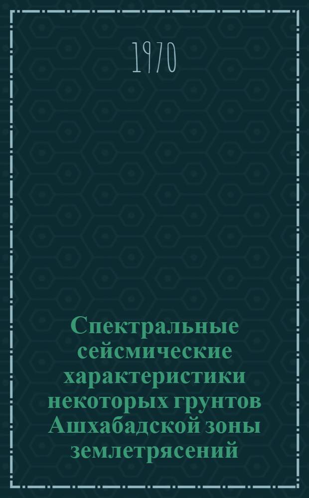 Спектральные сейсмические характеристики некоторых грунтов Ашхабадской зоны землетрясений : Автореф. дис. на соискание учен. степени канд. физ.-мат. наук : (01.051)