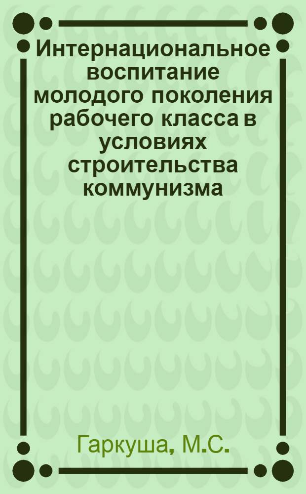 Интернациональное воспитание молодого поколения рабочего класса в условиях строительства коммунизма (1966-1970 гг.) : Автореф. дис. на соиск. учен. степени канд. ист. наук : (570)