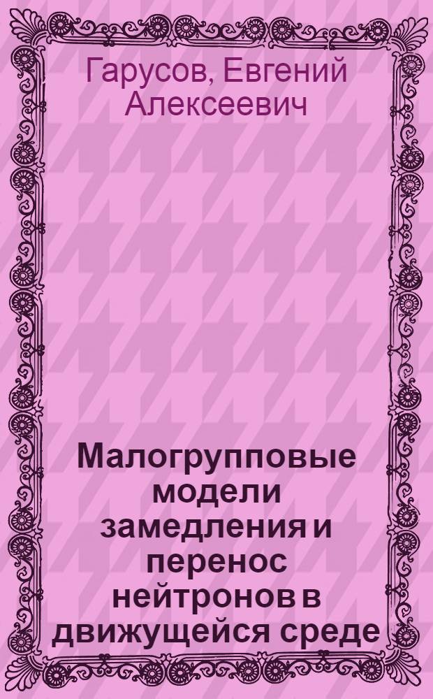 Малогрупповые модели замедления и перенос нейтронов в движущейся среде : Автореф. дис. на соиск. учен. степени канд. физ.-мат. наук : (01.04.02)