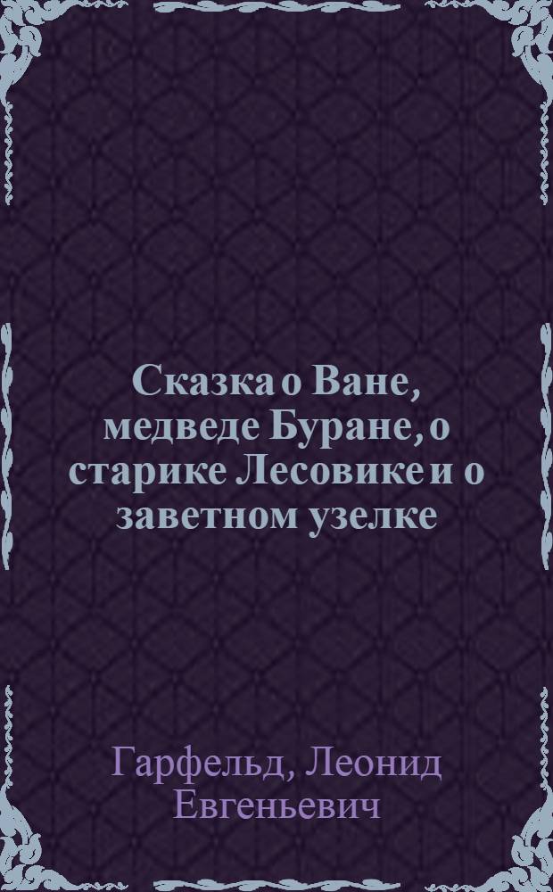 Сказка о Ване, медведе Буране, о старике Лесовике и о заветном узелке : Новогодняя сказка в 2 д., 6 карт