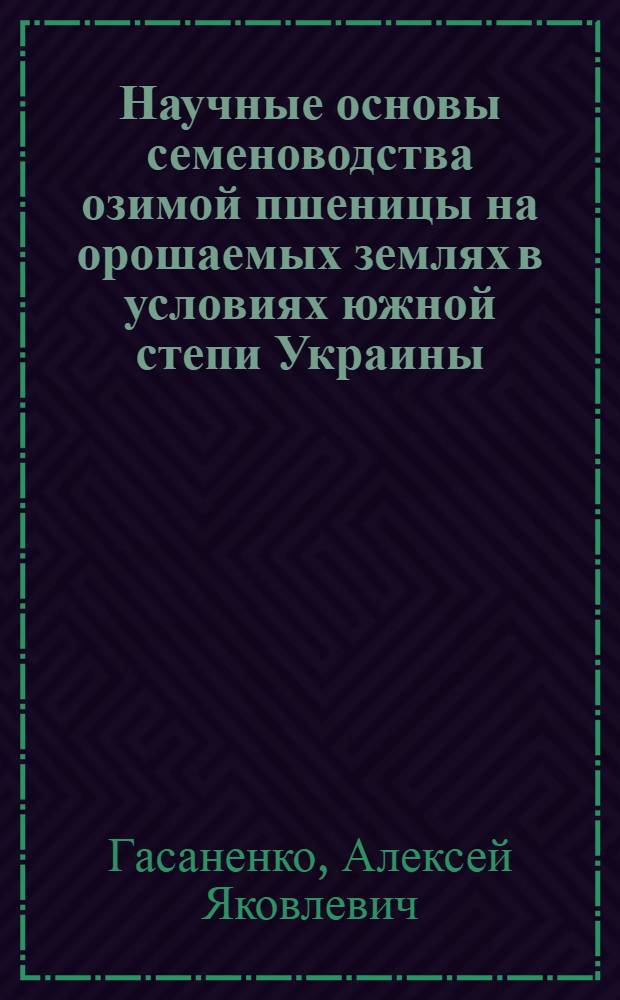 Научные основы семеноводства озимой пшеницы на орошаемых землях в условиях южной степи Украины : Автореф. дис. на соиск. учен. степени д-ра с.-х. наук : (06.01.05)