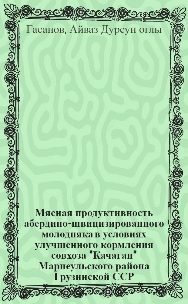 Мясная продуктивность абердино-швицизированного молодняка в условиях улучшенного кормления совхоза "Качаган" Марнеульского района Грузинской ССР : Автореф. дис. на соиск. учен. степени канд. с.-х. наук : (06.02.04)