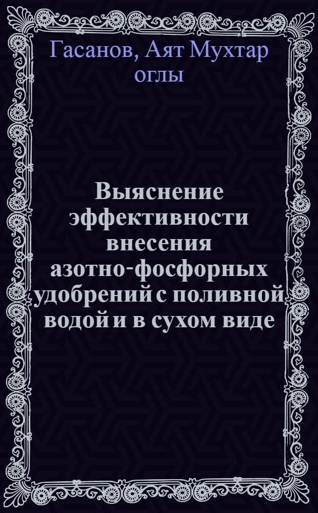Выяснение эффективности внесения азотно-фосфорных удобрений с поливной водой и в сухом виде : Автореф. дис. на соиск. учен. степени канд. с.-х. наук : (06.01.02)