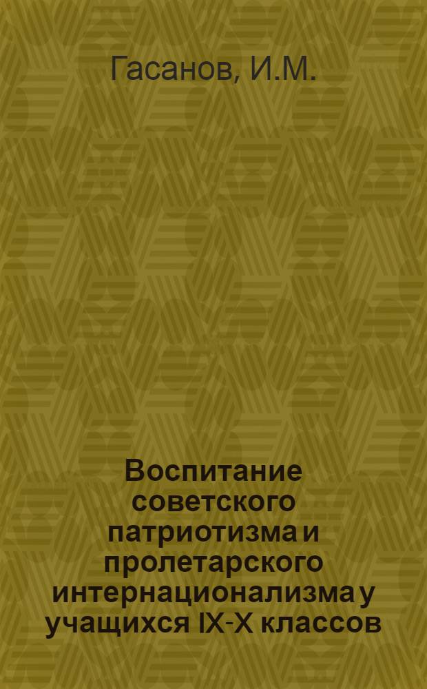 Воспитание советского патриотизма и пролетарского интернационализма у учащихся IX-X классов : (На опыте изучения гуманитарных предметов и организации внеклассной работы в азерб. школах) : Автореф. дис. на соискание учен. степени канд. пед. наук : (730)