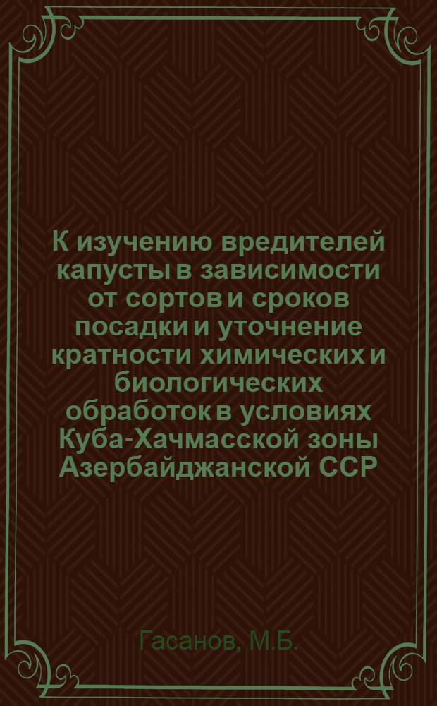 К изучению вредителей капусты в зависимости от сортов и сроков посадки и уточнение кратности химических и биологических обработок в условиях Куба-Хачмасской зоны Азербайджанской ССР : Автореф. дис. на соискание учен. степени канд. биол. наук : (098)