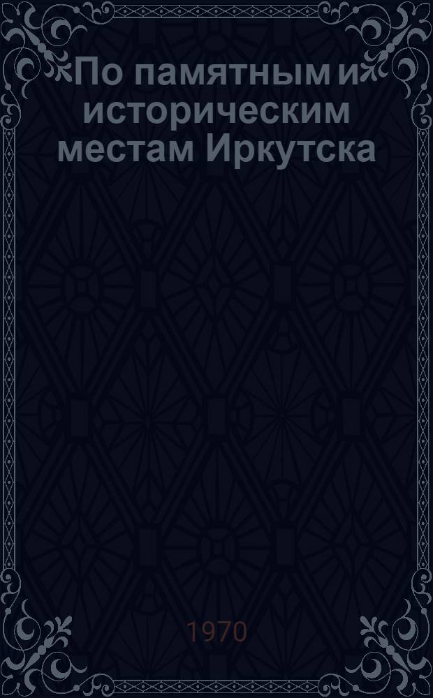 По памятным и историческим местам Иркутска : Пособие для юных экскурсоводов