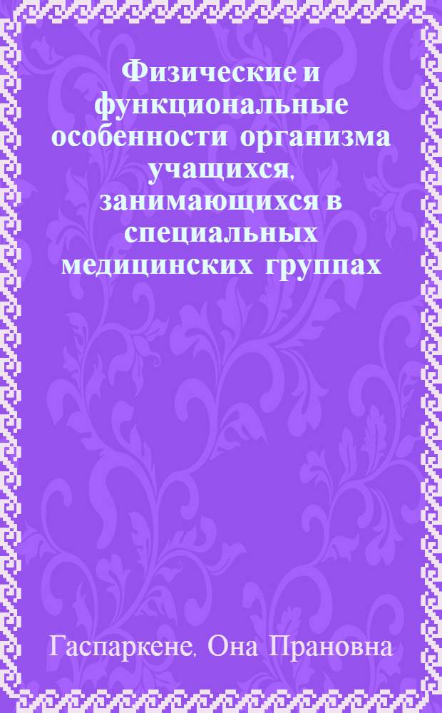 Физические и функциональные особенности организма учащихся, занимающихся в специальных медицинских группах, и анализ физического воспитания их : Автореф. дис. на соиск. учен. степени канд. биол. наук : (00.13)