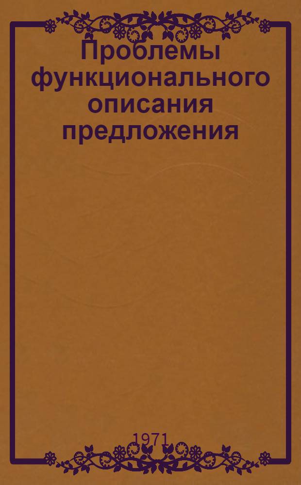 Проблемы функционального описания предложения : (На материале соврем. рус. яз.) : Автореф. дис. на соискание учен. степени д-ра филол. наук : (660)